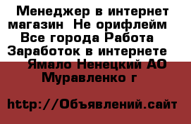 Менеджер в интернет-магазин. Не орифлейм - Все города Работа » Заработок в интернете   . Ямало-Ненецкий АО,Муравленко г.